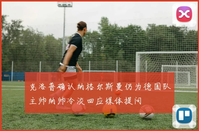 克洛普确认纳格尔斯曼仍为德国队主帅纳帅冷淡回应媒体提问