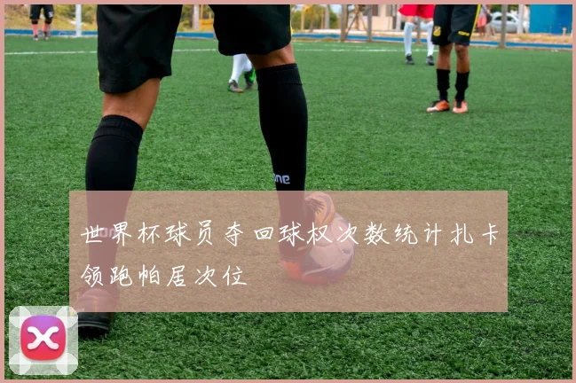 世界杯球员夺回球权次数统计扎卡领跑帕居次位
