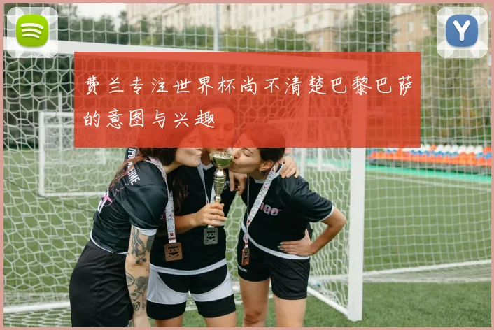 费兰专注世界杯尚不清楚巴黎巴萨的意图与兴趣