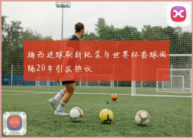 梅西进球刷新纪录与世界杯首球间隔20年引发热议