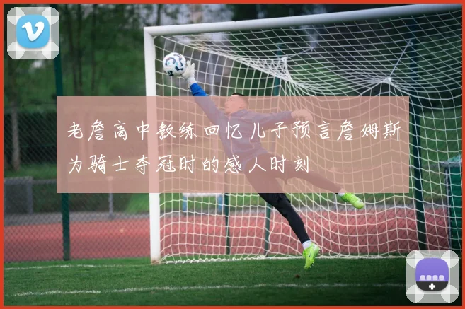 老詹高中教练回忆儿子预言詹姆斯为骑士夺冠时的感人时刻