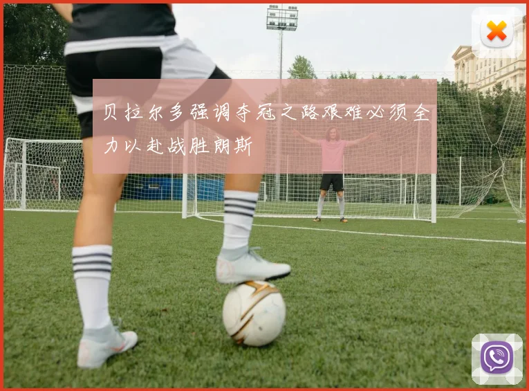 贝拉尔多强调夺冠之路艰难必须全力以赴战胜朗斯