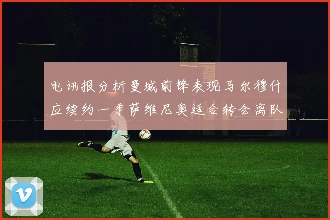 电讯报分析曼城前锋表现马尔穆什应续约一季萨维尼奥适合转会离队