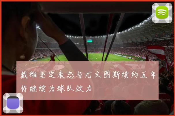 戴维坚定表态与尤文图斯续约五年将继续为球队效力