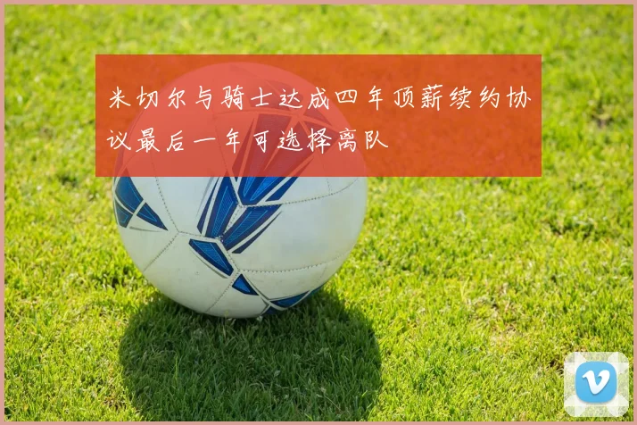 米切尔与骑士达成四年顶薪续约协议最后一年可选择离队