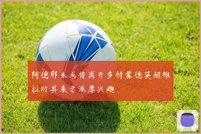 阿德耶米或将离开多特蒙德英超维拉对其表示浓厚兴趣