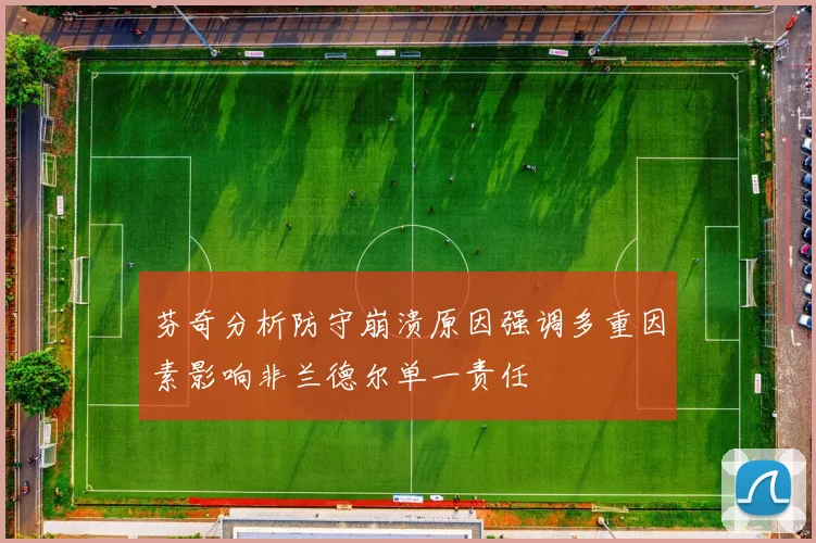 芬奇分析防守崩溃原因强调多重因素影响非兰德尔单一责任
