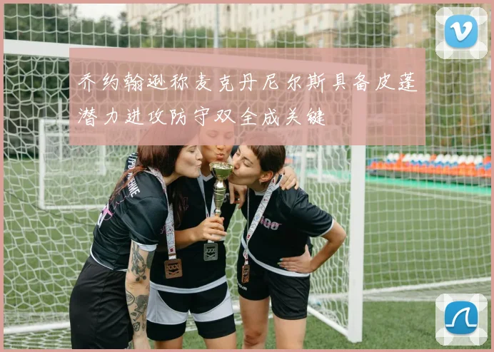 乔约翰逊称麦克丹尼尔斯具备皮蓬潜力进攻防守双全成关键